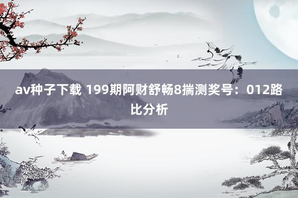 av种子下载 199期阿财舒畅8揣测奖号：012路比分析