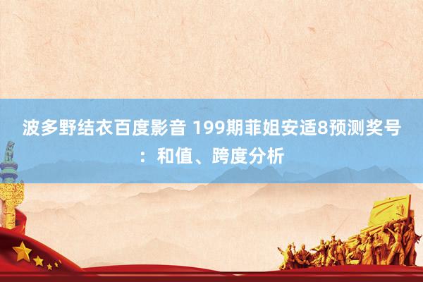 波多野结衣百度影音 199期菲姐安适8预测奖号：和值、跨度分析