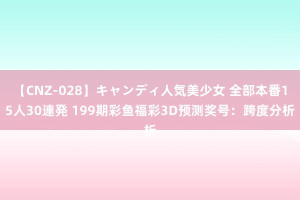 【CNZ-028】キャンディ人気美少女 全部本番15人30連発 199期彩鱼福彩3D预测奖号：跨度分析