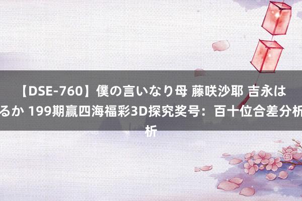 【DSE-760】僕の言いなり母 藤咲沙耶 吉永はるか 199期赢四海福彩3D探究奖号：百十位合差分析