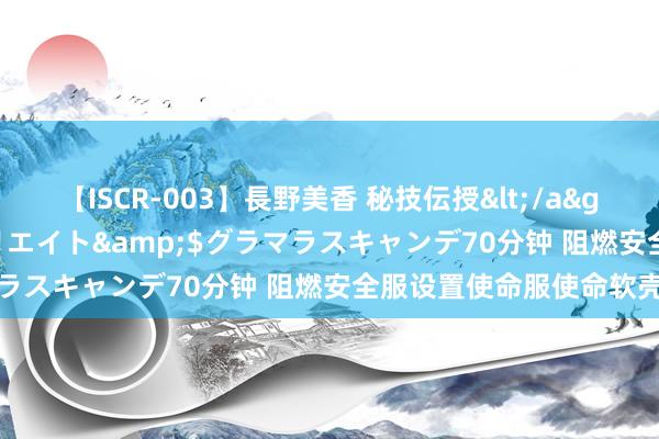 【ISCR-003】長野美香 秘技伝授</a>2011-09-08SODクリエイト&$グラマラスキャンデ70分钟 阻燃安全服设置使命服使命软壳夹克