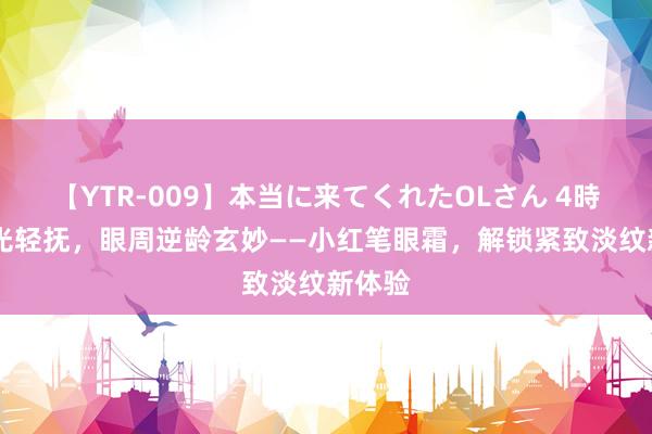 【YTR-009】本当に来てくれたOLさん 4時間 时光轻抚，眼周逆龄玄妙——小红笔眼霜，解锁紧致淡纹新体验