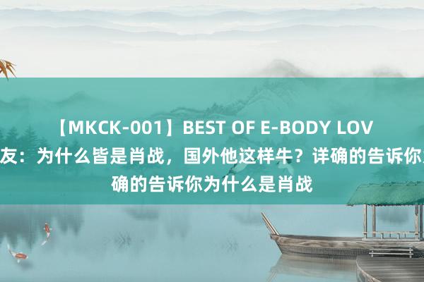 【MKCK-001】BEST OF E-BODY LOVERS 2008 网友：为什么皆是肖战，国外他这样牛？详确的告诉你为什么是肖战