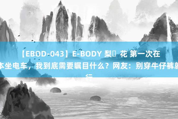 【EBOD-043】E-BODY 梨々花 第一次在日本坐电车，我到底需要瞩目什么？网友：别穿牛仔裤就行