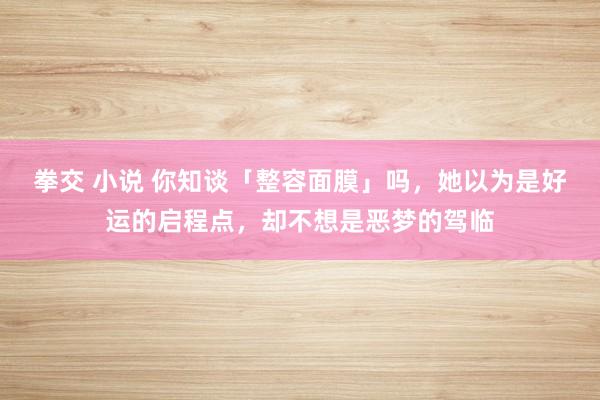 拳交 小说 你知谈「整容面膜」吗，她以为是好运的启程点，却不想是恶梦的驾临