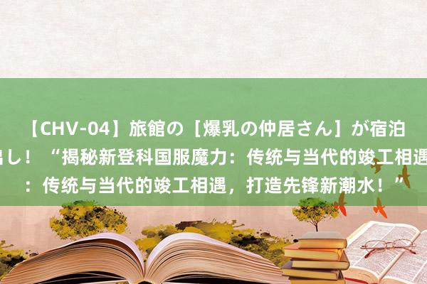 【CHV-04】旅館の［爆乳の仲居さん］が宿泊客に輪姦されナマ中出し！ “揭秘新登科国服魔力：传统与当代的竣工相遇，打造先锋新潮水！”