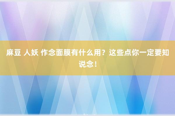 麻豆 人妖 作念面膜有什么用？这些点你一定要知说念！