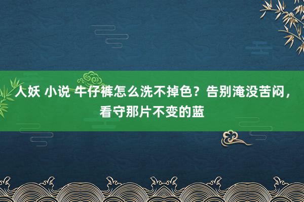 人妖 小说 牛仔裤怎么洗不掉色？告别淹没苦闷，看守那片不变的蓝