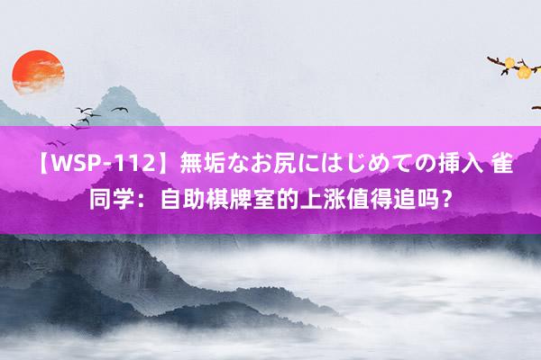 【WSP-112】無垢なお尻にはじめての挿入 雀同学：自助棋牌室的上涨值得追吗？