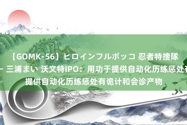 【GOMK-56】ヒロインフルボッコ 忍者特捜隊バードファイター 三浦まい 沃文特IPO：用功于提供自动化历练惩处有诡计和会诊产物