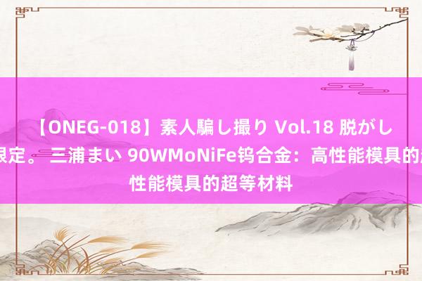 【ONEG-018】素人騙し撮り Vol.18 脱がし屋 美人限定。 三浦まい 90WMoNiFe钨合金：高性能模具的超等材料