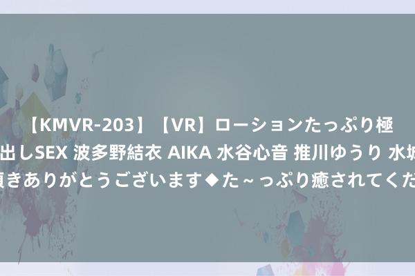 【KMVR-203】【VR】ローションたっぷり極上5人ソープ嬢と中出しSEX 波多野結衣 AIKA 水谷心音 推川ゆうり 水城奈緒 ～本日は御指名頂きありがとうございます◆た～っぷり癒されてくださいね