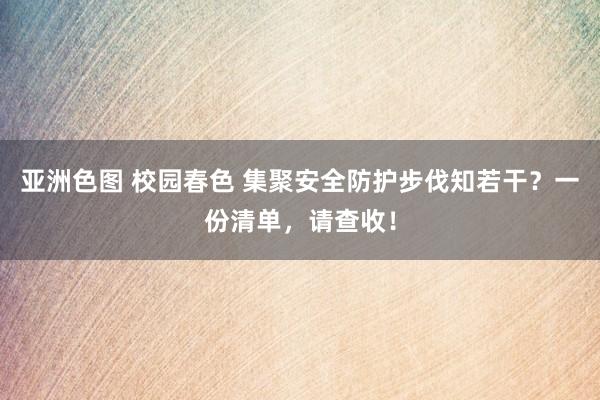 亚洲色图 校园春色 集聚安全防护步伐知若干？一份清单，请查收！