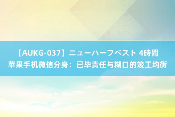 【AUKG-037】ニューハーフベスト 4時間 苹果手机微信分身：已毕责任与糊口的竣工均衡