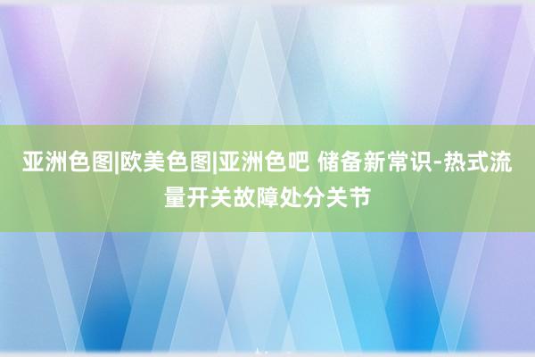 亚洲色图|欧美色图|亚洲色吧 储备新常识-热式流量开关故障处分关节