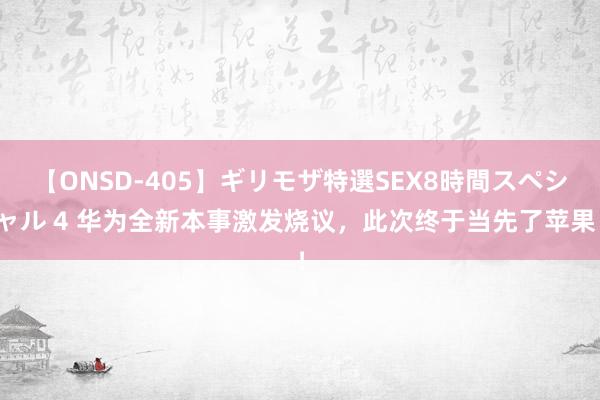 【ONSD-405】ギリモザ特選SEX8時間スペシャル 4 华为全新本事激发烧议，此次终于当先了苹果！