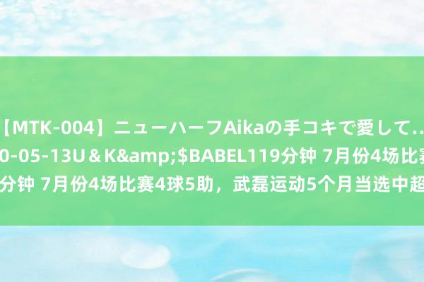 【MTK-004】ニューハーフAikaの手コキで愛して…。</a>2010-05-13U＆K&$BABEL119分钟 7月份4场比赛4球5助，武磊运动5个月当选中超月度最好球员