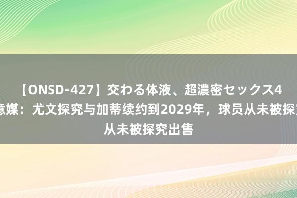 【ONSD-427】交わる体液、超濃密セックス4時間 意媒：尤文探究与加蒂续约到2029年，球员从未被探究出售