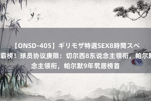 【ONSD-405】ギリモザ特選SEX8時間スペシャル 4 强势霸榜！球员协议庚限：切尔西8东说念主领衔，帕尔默9年茕居榜首