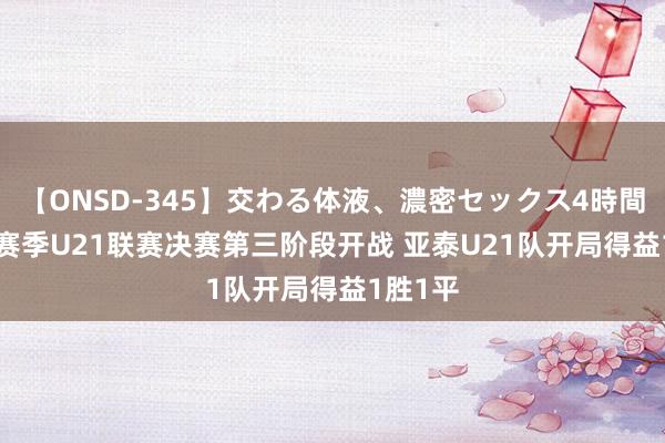 【ONSD-345】交わる体液、濃密セックス4時間 2024赛季U21联赛决赛第三阶段开战 亚泰U21队开局得益1胜1平