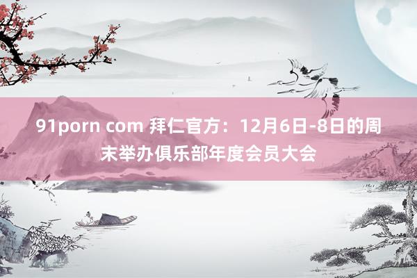 91porn com 拜仁官方：12月6日-8日的周末举办俱乐部年度会员大会