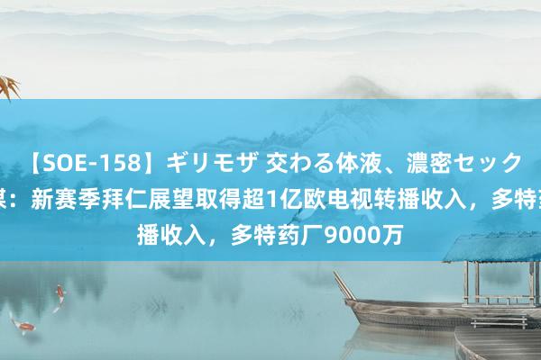 【SOE-158】ギリモザ 交わる体液、濃密セックス Ami 德媒：新赛季拜仁展望取得超1亿欧电视转播收入，多特药厂9000万