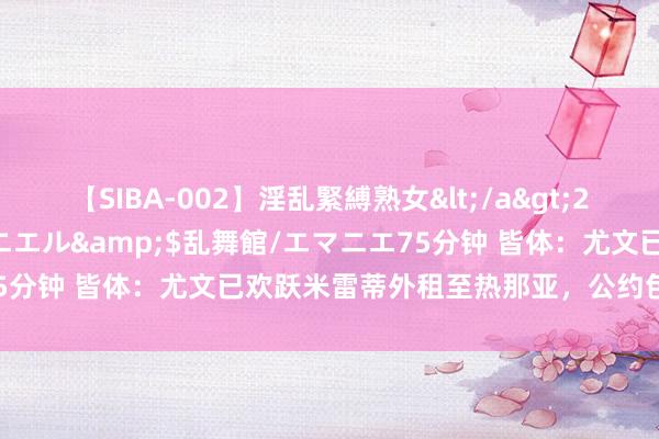 【SIBA-002】淫乱緊縛熟女</a>2017-06-18乱舞館/エマニエル&$乱舞館/エマニエ75分钟 皆体：尤文已欢跃米雷蒂外租至热那亚，公约包含买断条件