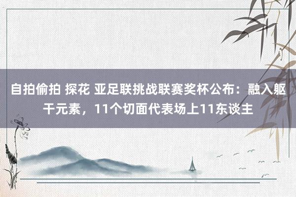 自拍偷拍 探花 亚足联挑战联赛奖杯公布：融入躯干元素，11个切面代表场上11东谈主