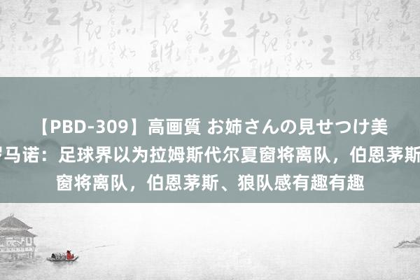 【PBD-309】高画質 お姉さんの見せつけ美尻＆美脚の誘惑 罗马诺：足球界以为拉姆斯代尔夏窗将离队，伯恩茅斯、狼队感有趣有趣