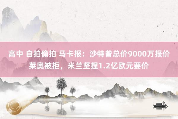 高中 自拍偷拍 马卡报：沙特曾总价9000万报价莱奥被拒，米兰坚捏1.2亿欧元要价