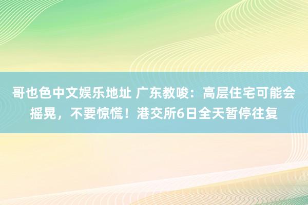 哥也色中文娱乐地址 广东教唆：高层住宅可能会摇晃，不要惊慌！港交所6日全天暂停往复