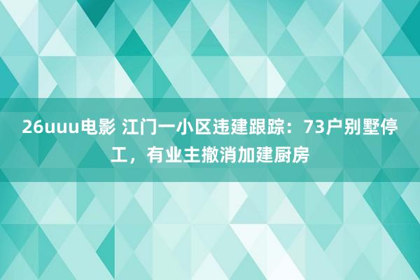 26uuu电影 江门一小区违建跟踪：73户别墅停工，有业主撤消加建厨房