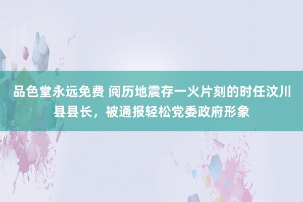 品色堂永远免费 阅历地震存一火片刻的时任汶川县县长，被通报轻松党委政府形象