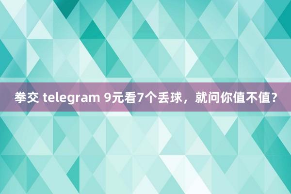 拳交 telegram 9元看7个丢球，就问你值不值？