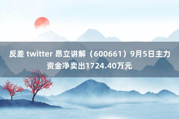 反差 twitter 昂立讲解（600661）9月5日主力资金净卖出1724.40万元