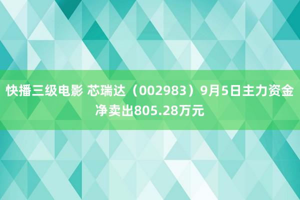 快播三级电影 芯瑞达（002983）9月5日主力资金净卖出805.28万元