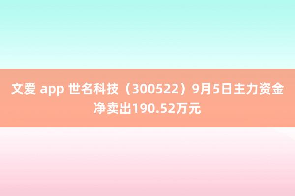 文爱 app 世名科技（300522）9月5日主力资金净卖出190.52万元