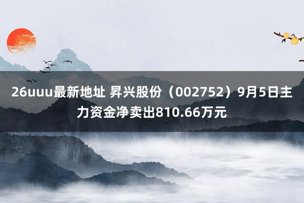 26uuu最新地址 昇兴股份（002752）9月5日主力资金净卖出810.66万元