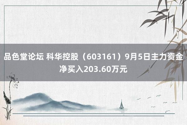 品色堂论坛 科华控股（603161）9月5日主力资金净买入203.60万元