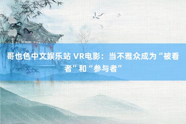 哥也色中文娱乐站 VR电影：当不雅众成为“被看者”和“参与者”