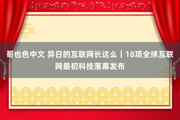 哥也色中文 异日的互联网长这么｜18项全球互联网最初科技落幕发布