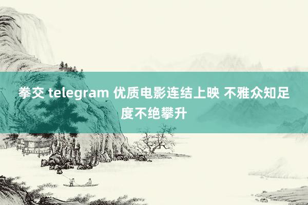 拳交 telegram 优质电影连结上映 不雅众知足度不绝攀升