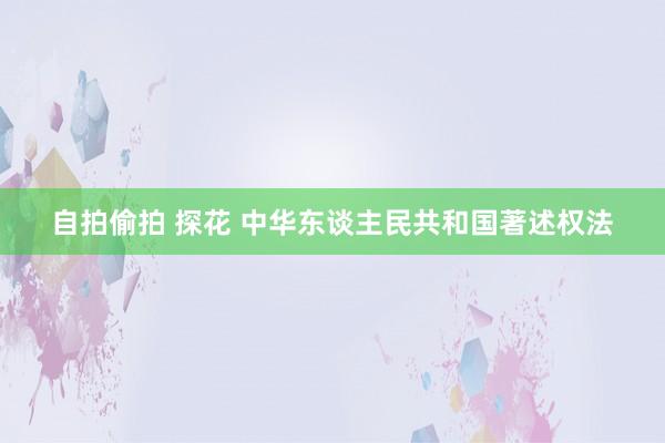 自拍偷拍 探花 中华东谈主民共和国著述权法