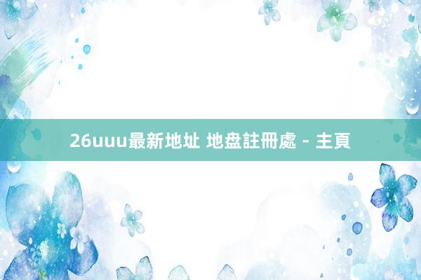 26uuu最新地址 地盘註冊處 - 主頁