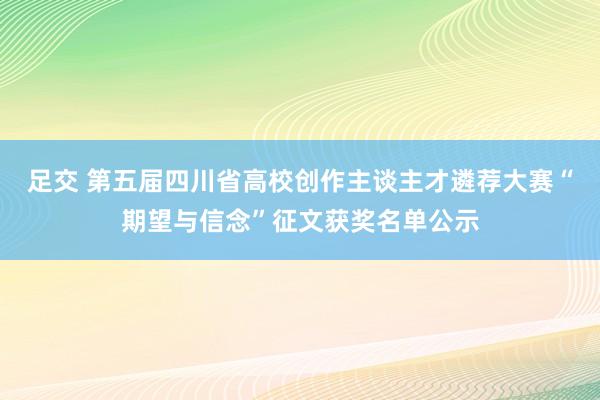 足交 第五届四川省高校创作主谈主才遴荐大赛“期望与信念”征文获奖名单公示