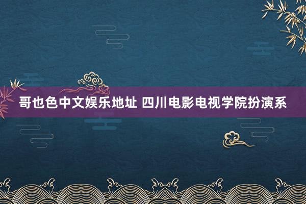 哥也色中文娱乐地址 四川电影电视学院扮演系