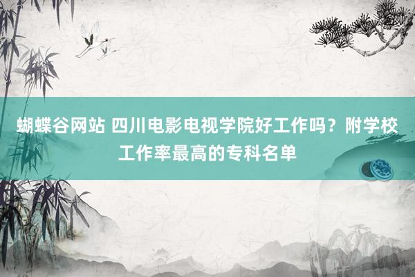 蝴蝶谷网站 四川电影电视学院好工作吗？附学校工作率最高的专科名单