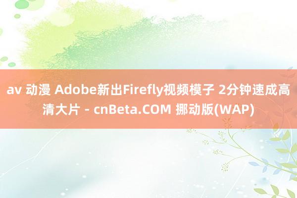 av 动漫 Adobe新出Firefly视频模子 2分钟速成高清大片 - cnBeta.COM 挪动版(WAP)