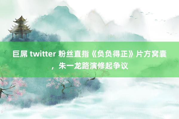 巨屌 twitter 粉丝直指《负负得正》片方窝囊，朱一龙路演修起争议