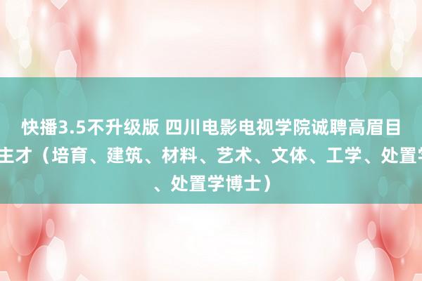 快播3.5不升级版 四川电影电视学院诚聘高眉目东说念主才（培育、建筑、材料、艺术、文体、工学、处置学博士）